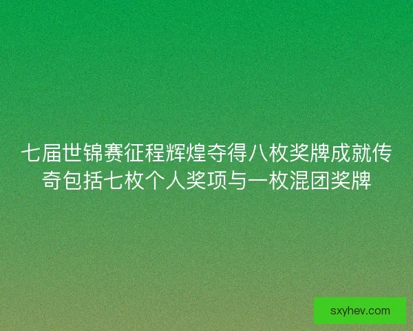 七届世锦赛征程辉煌夺得八枚奖牌成就传奇包括七枚个人奖项与一枚混团奖牌