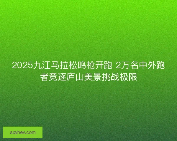 2025九江马拉松鸣枪开跑 2万名中外跑者竞逐庐山美景挑战极限