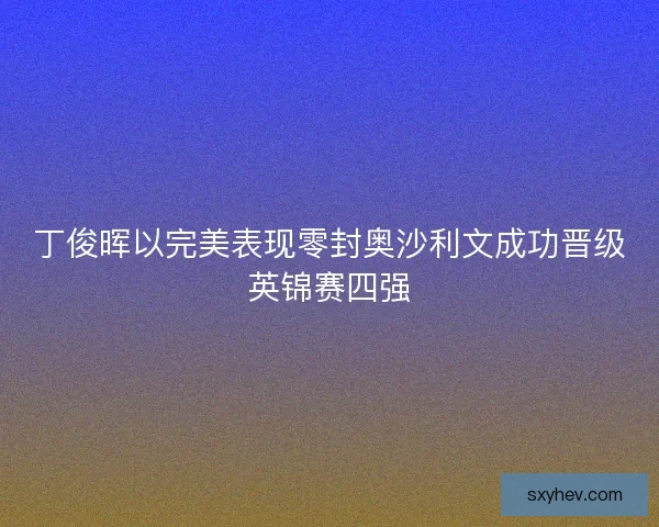 丁俊晖以完美表现零封奥沙利文成功晋级英锦赛四强