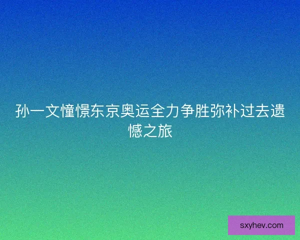 孙一文憧憬东京奥运全力争胜弥补过去遗憾之旅
