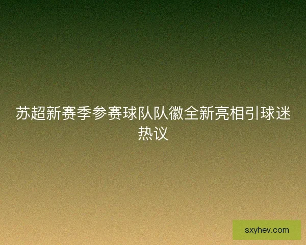苏超新赛季参赛球队队徽全新亮相引球迷热议
