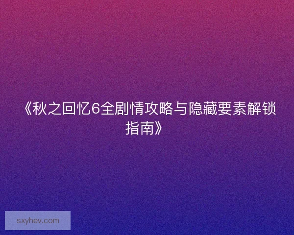 《秋之回忆6全剧情攻略与隐藏要素解锁指南》
