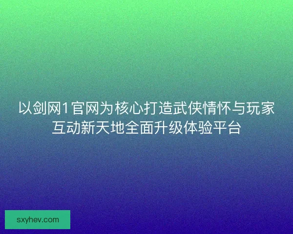 以剑网1官网为核心打造武侠情怀与玩家互动新天地全面升级体验平台