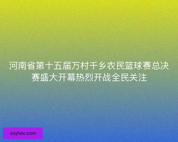 河南省第十五届万村千乡农民篮球赛总决赛盛大开幕热烈开战全民关注