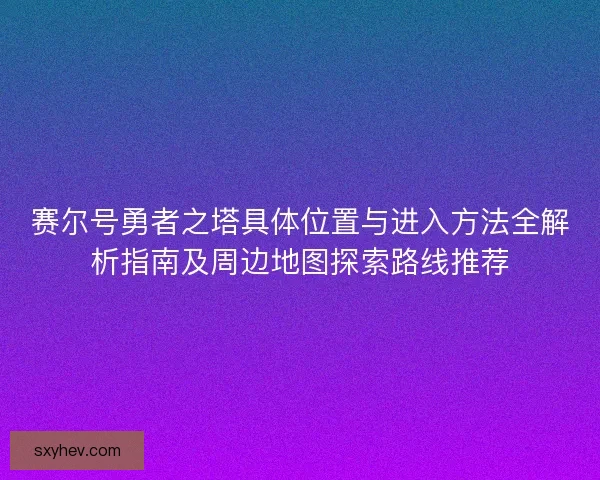 赛尔号勇者之塔具体位置与进入方法全解析指南及周边地图探索路线推荐
