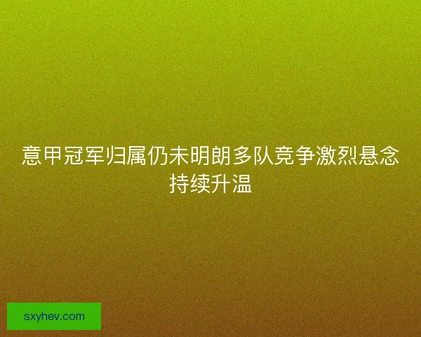 意甲冠军归属仍未明朗多队竞争激烈悬念持续升温