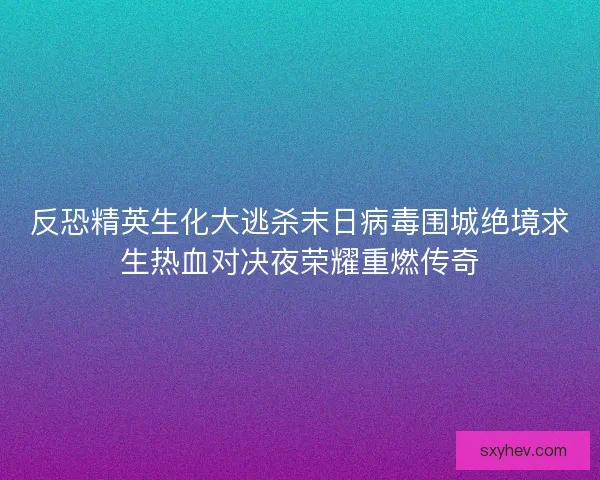 反恐精英生化大逃杀末日病毒围城绝境求生热血对决夜荣耀重燃传奇