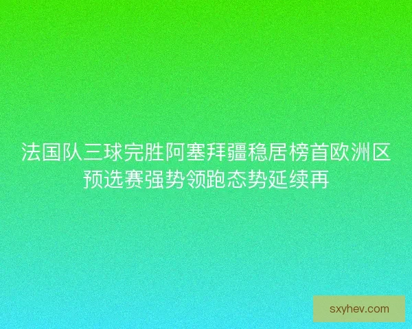法国队三球完胜阿塞拜疆稳居榜首欧洲区预选赛强势领跑态势延续再
