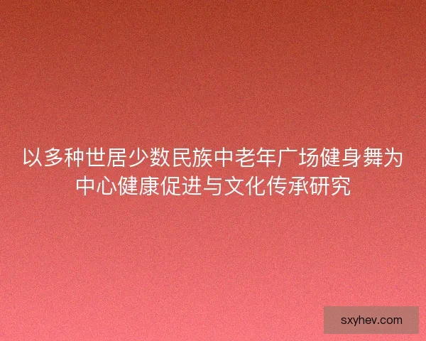 以多种世居少数民族中老年广场健身舞为中心健康促进与文化传承研究