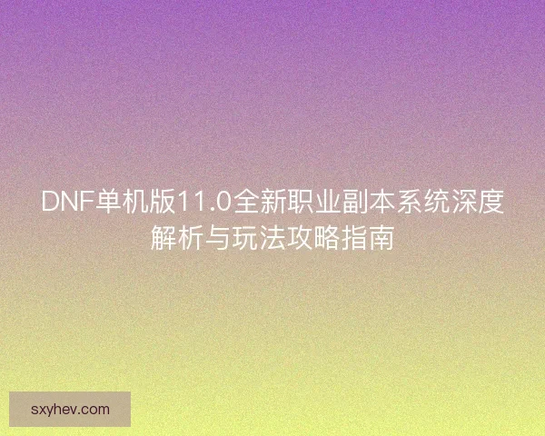 DNF单机版11.0全新职业副本系统深度解析与玩法攻略指南