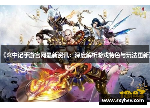 《玄中记手游官网最新资讯：深度解析游戏特色与玩法更新》