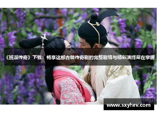 《班淑传奇》下载：畅享这部古装传奇剧的完整剧情与精彩演绎尽在掌握