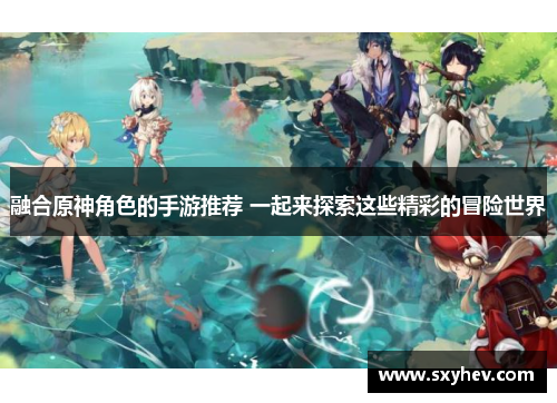 融合原神角色的手游推荐 一起来探索这些精彩的冒险世界