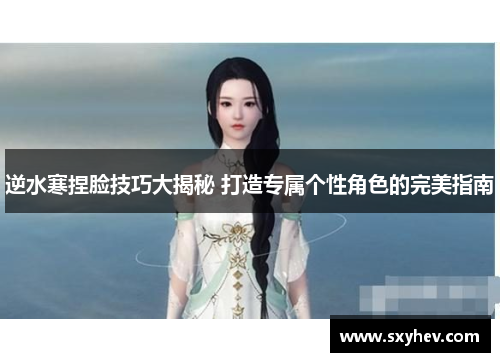 逆水寒捏脸技巧大揭秘 打造专属个性角色的完美指南